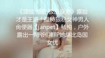 《顶级 泄密 极品反差》露脸才是王道！推特狼粉女神男人肏便器【janpet】私拍，户外露出一帮爷们群P她堪比岛国女优