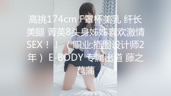 高挑174cm F罩杯美乳 纤长美腿 菁英8头身姊姊喜欢激情SEX！！ （职业:插图设计师2年） E-BODY 专属出道 藤之菖蒲