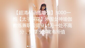 【超清AI画质增强】3000一炮【太子探花】外围女神瑜伽教练兼职脸蛋身材无一处不高分，狂草水多物有所值