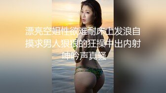 漂亮空姐性欲难耐床上发浪自摸求男人狠狠的狂操中出内射 呻吟声真骚