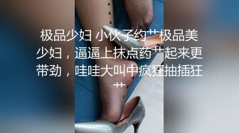 极品少妇 小伙子约艹极品美少妇，逼逼上抹点药艹起来更带劲，哇哇大叫中疯狂抽插狂艹