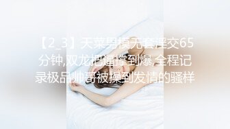 【2_3】天菜男模无套淫交65分钟,双龙把逼撑到爆,全程记录极品帅哥被操到发情的骚样