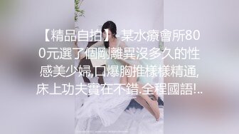 【精品自拍】-某水療會所800元選了個剛離異沒多久的性感美少婦,口爆胸推樣樣精通,床上功夫實在不錯.全程國語!..