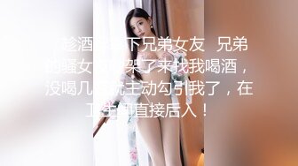 ✿趁酒醉拿下兄弟女友✿兄弟的骚女友吵架了来找我喝酒，没喝几瓶就主动勾引我了，在卫生间直接后入！