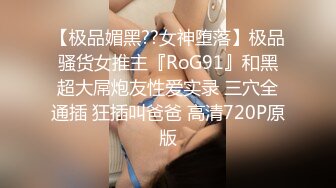 【极品媚黑??女神堕落】极品骚货女推主『RoG91』和黑超大屌炮友性爱实录 三穴全通插 狂插叫爸爸 高清720P原版