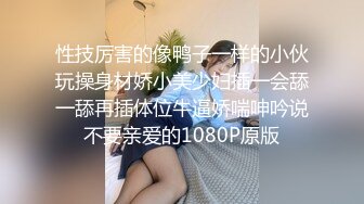 性技厉害的像鸭子一样的小伙玩操身材娇小美少妇插一会舔一舔再插体位牛逼娇喘呻吟说不要亲爱的1080P原版