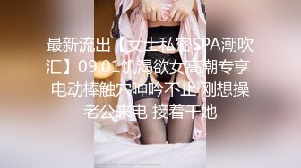 最新流出【女士私密SPA潮吹汇】09.01饥渴欲女高潮专享 电动棒触穴呻吟不止 刚想操老公来电 接着干她