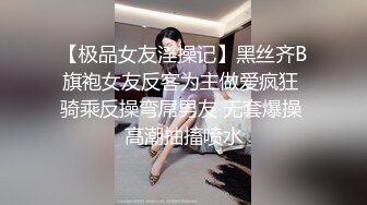 【极品女友淫操记】黑丝齐B旗袍女友反客为主做爱疯狂 骑乘反操弯屌男友 无套爆操 高潮抽搐喷水