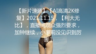 【新片速遞】【AI高清2K修复】2021.11.15，【利大无比】，直播间观众强烈要求，加钟继续，小萝莉没见识到厉害 ]