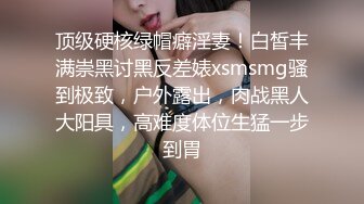 顶级硬核绿帽癖淫妻！白皙丰满崇黑讨黑反差婊xsmsmg骚到极致，户外露出，肉战黑人大阳具，高难度体位生猛一步到胃