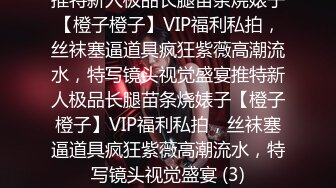 推特新人极品长腿苗条烧婊子【橙子橙子】VIP福利私拍，丝袜塞逼道具疯狂紫薇高潮流水，特写镜头视觉盛宴推特新人极品长腿苗条烧婊子【橙子橙子】VIP福利私拍，丝袜塞逼道具疯狂紫薇高潮流水，特写镜头视觉盛宴 (3)