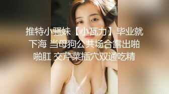 推特小骚妹【小瓦力】毕业就下海 当母狗公共场合露出啪啪肛 交芹菜插穴双通吃精