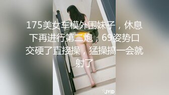 175美女车模外围妹子，休息下再进行第二炮，69姿势口交硬了直接操，猛操搞一会就射了