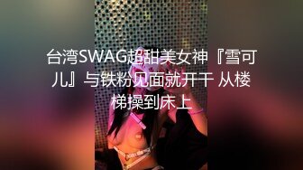 台湾SWAG超甜美女神『雪可儿』与铁粉见面就开干 从楼梯操到床上