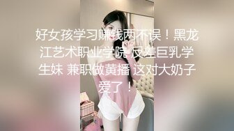 好女孩学习赚钱两不误！黑龙江艺术职业学院 反差巨乳学生妹 兼职做黄播 这对大奶子爱了！