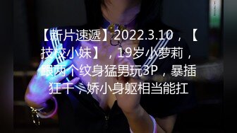 【新片速遞】2022.3.10，【技校小妹】，19岁小萝莉，跟两个纹身猛男玩3P，暴插狂干，娇小身躯相当能扛