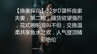 【换妻探花】32岁D罩杯良家夫妻，第二炮，骚货欲望强烈，花式啪啪浪叫不但，交换温柔共享鱼水之欢，人气登顶精彩绝伦