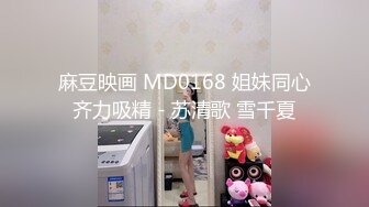 麻豆映画 MD0168 姐妹同心齐力吸精 - 苏清歌 雪千夏