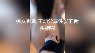 痴女娜娜 主动分享性爱的街头猎物