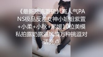 《最新顶流重磅》高人气PANS极品反差女神小姐姐紫萱+小柔+小秋+熙媛10位美模私拍露奶露逼风情万种挑逗对话亮点