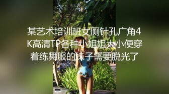 某艺术培训班女厕针孔广角4K高清TP各种小姐姐大小便穿着练舞服的妹子需要脱光了