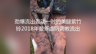 劲爆流出轰动一时的美腿紫竹铃2018年最新虐阴调教流出