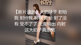 【新片速遞】大奶妹子 射给我 射给我 啊啊 救命 射了没有 受不了了 无套输出 内射 这大奶子真漂亮 