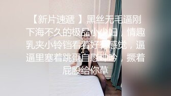 【新片速遞 】黑丝无毛逼刚下海不久的极品小少妇，情趣乳夹小铃铛看着好有感觉，逼逼里塞着跳蛋自慰呻吟，撅着屁股给你草