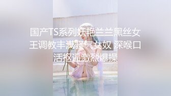 国产TS系列妖艳兰兰黑丝女王调教丰满骚气女奴 深喉口活抠逼激烈爆操