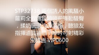 STP32738 兩個誘人的風騷小蘿莉全程露臉鏡頭前舞動騷臀，揉奶玩逼洗澡誘惑，聽狼友指揮道具抽插，呻吟可射精彩別錯過 VIP0600