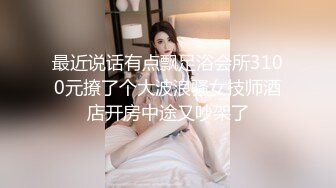 最近说话有点飘足浴会所3100元撩了个大波浪骚女技师酒店开房中途又吵架了