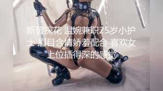 新晋探花 温婉兼职25岁小护士 眉目含情娇羞配合 喜欢女上位插得深的感觉