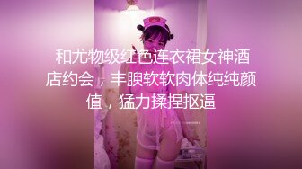  和尤物级红色连衣裙女神酒店约会，丰腴软软肉体纯纯颜值，猛力揉捏抠逼