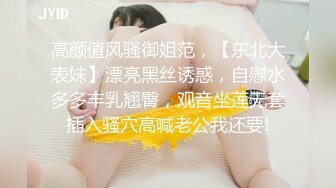 高颜值风骚御姐范，【东北大表妹】漂亮黑丝诱惑，自慰水多多丰乳翘臀，观音坐莲无套插入骚穴高喊老公我还要!