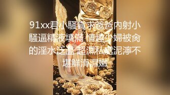 91xx君小騷貨求爸爸內射小騷逼精液填滿 情趣少婦被肏的淫水泛濫 超濕私處泥濘不堪鮮滑濕嫩