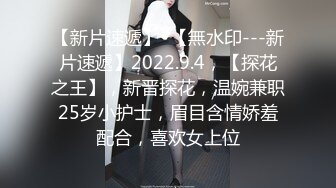 【新片速遞】  【無水印---新片速遞】2022.9.4，【探花之王】，新晋探花，温婉兼职25岁小护士，眉目含情娇羞配合，喜欢女上位