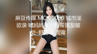 麻豆传媒 MCY-0030 城市淫欲录 喊妈妈来一起帮男友破处-舒可芯 周甯