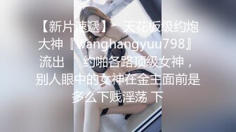 【新片速遞】   天花板级约炮大神『wanghangyuu798』流出❤️约啪各路顶级女神，别人眼中的女神在金主面前是多么下贱淫荡 下