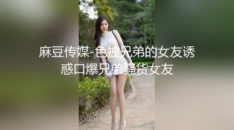 麻豆传媒-色控兄弟的女友诱惑口爆兄弟骚货女友