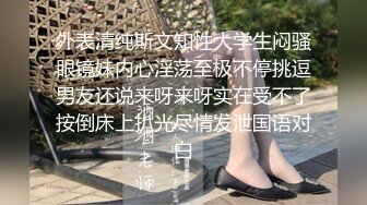 外表清纯斯文知性大学生闷骚眼镜妹内心淫荡至极不停挑逗男友还说来呀来呀实在受不了按倒床上扒光尽情发泄国语对白