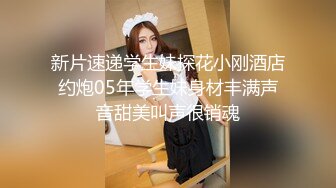 新片速递学生妹探花小刚酒店约炮05年学生妹身材丰满声音甜美叫声很销魂