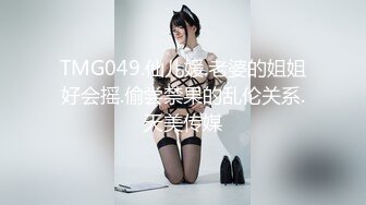 TMG049.仙儿媛.老婆的姐姐好会摇.偷尝禁果的乱伦关系.天美传媒