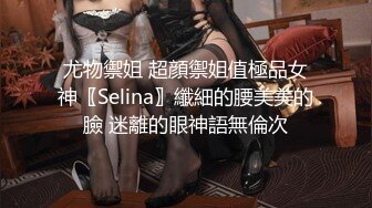 尤物禦姐 超顔禦姐值極品女神〖Selina〗纖細的腰美美的臉 迷離的眼神語無倫次