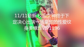 11/11最新 校园女神终于下定决心出演一场豪放的性爱纹身美爆炸VIP1196