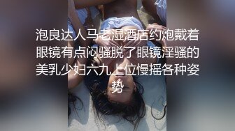 泡良达人马老湿酒店约炮戴着眼镜有点闷骚脱了眼镜淫骚的美乳少妇六九上位慢摇各种姿势