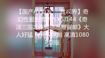 【国产AV首发❤️性视界】奇幻性爱剧情新作XSJ144《奇淫三国之张翼德怒鞭督邮》大人好猛 操死奴家啦 高清1080P原版