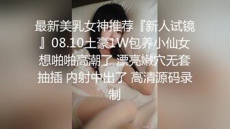 最新美乳女神推荐『新人试镜』08.10土豪1W包养小仙女想啪啪高潮了 漂亮嫩穴无套抽插 内射中出了 高清源码录制