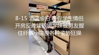 8-15 酒店偷拍 暑假学生情侣开房反差婊眼镜学妹被男友握住纤细小蛮腰各种姿势狂操