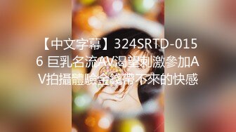 【中文字幕】324SRTD-0156 巨乳名流AV渴望刺激參加AV拍攝體驗金錢帶不來的快感