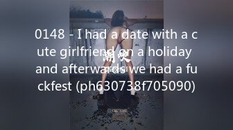 0148 - I had a date with a cute girlfriend on a holiday and afterwards we had a fuckfest (ph630738f705090)